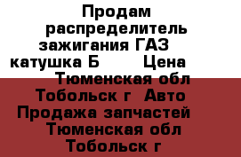 Продам распределитель зажигания ГАЗ 53, катушка Б 118 › Цена ­ 1 500 - Тюменская обл., Тобольск г. Авто » Продажа запчастей   . Тюменская обл.,Тобольск г.